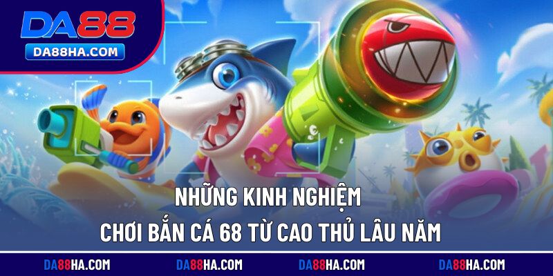 Bỏ túi mẹo chơi bắn cá 68 hiệu quả từ cao thủ lâu năm