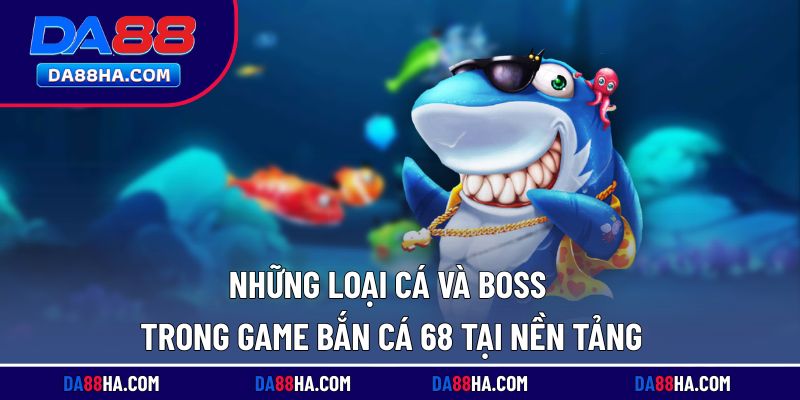 Khám phá hệ thống cá và boss trong săn cá 68 tại nhà cái