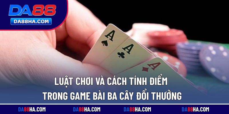Nắm rõ luật chơi và cách tính điểm khi tham gia ba cây